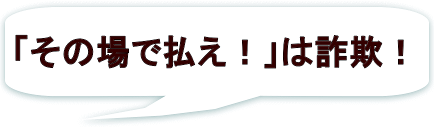 「その場で払え！」は詐欺！